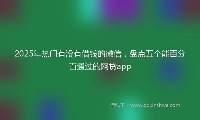 2025年热门有没有借钱的微信，盘点五个能百分百通过的网贷app