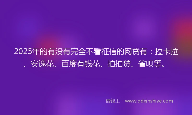 2025年的有没有完全不看征信的网贷有：拉卡拉、安逸花、百度有钱花、拍拍贷、省呗等。