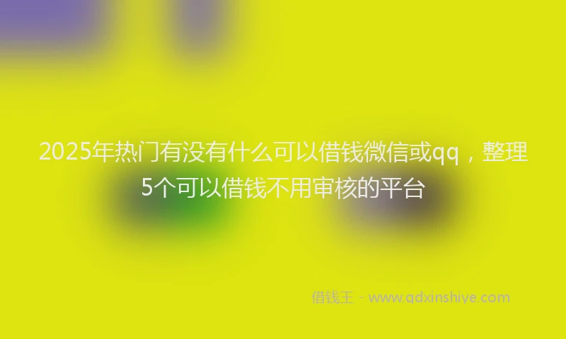 2025年热门有没有什么可以借钱微信或qq，整理5个可以借钱不用审核的平台