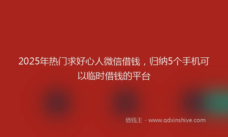 2025年热门求好心人微信借钱，归纳5个手机可以临时借钱的平台