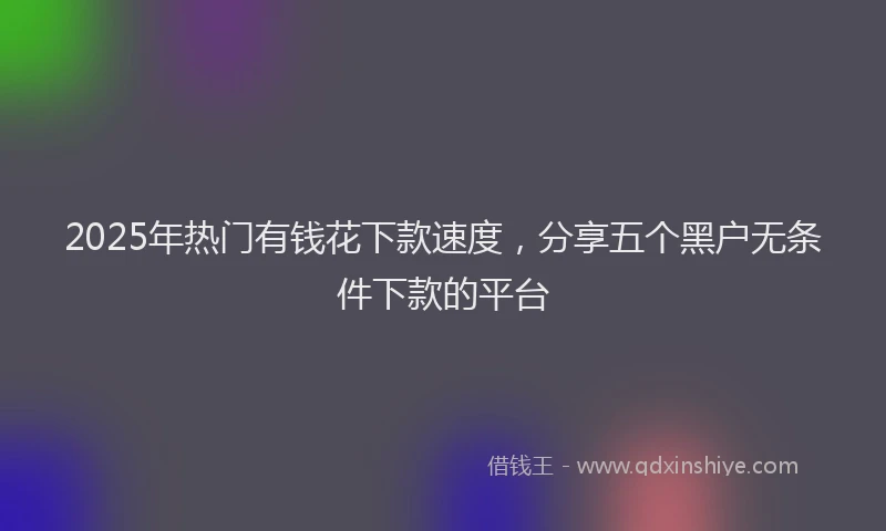 2025年热门有钱花下款速度，分享五个黑户无条件下款的平台