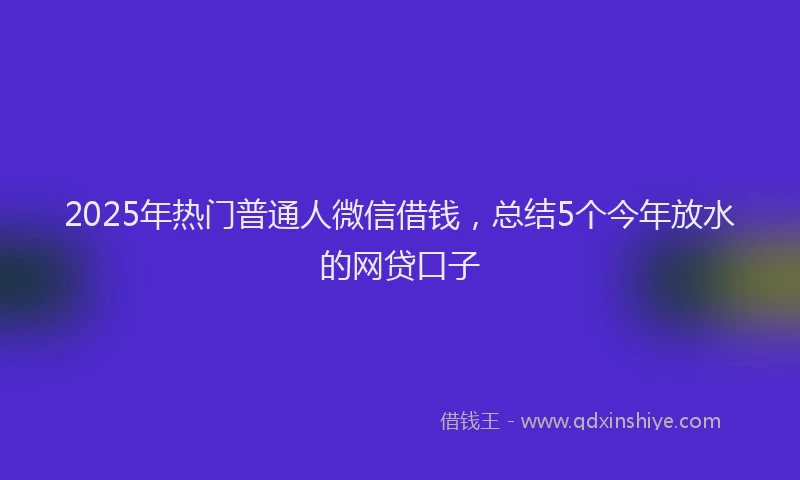 2025年热门普通人微信借钱，总结5个今年放水的网贷口子