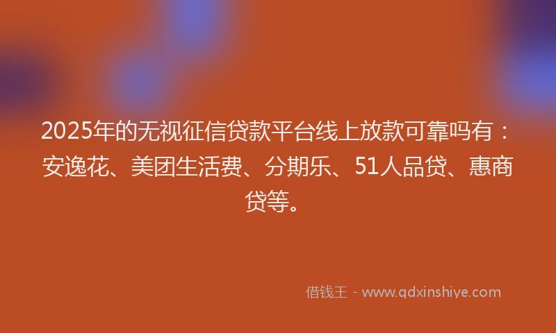 2025年的无视征信贷款平台线上放款可靠吗有：安逸花、美团生活费、分期乐、51人品贷、惠商贷等。