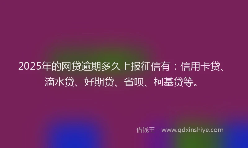 2025年的网贷逾期多久上报征信有：信用卡贷、滴水贷、好期贷、省呗、柯基贷等。