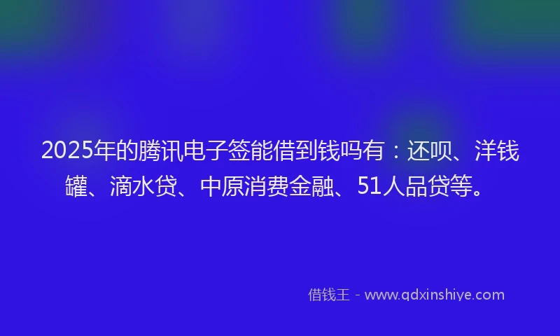 2025年的腾讯电子签能借到钱吗有：还呗、洋钱罐、滴水贷、中原消费金融、51人品贷等。