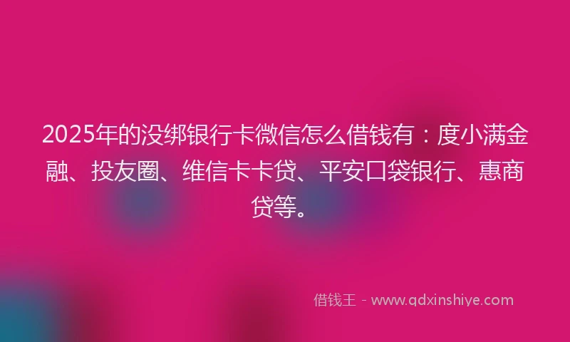 2025年的没绑银行卡微信怎么借钱有：度小满金融、投友圈、维信卡卡贷、平安口袋银行、惠商贷等。