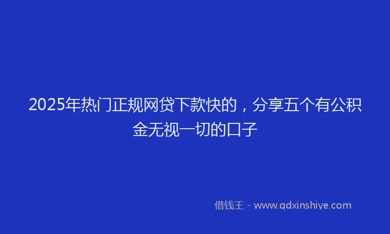 2025年热门正规网贷下款快的，分享五个有公积金无视一切的口子