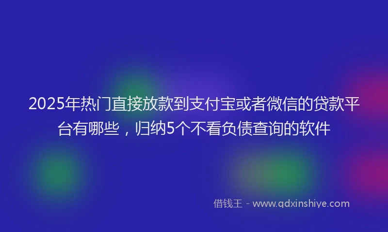 2025年热门直接放款到支付宝或者微信的贷款平台有哪些，归纳5个不看负债查询的软件