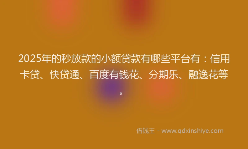 2025年的秒放款的小额贷款有哪些平台有：信用卡贷、快贷通、百度有钱花、分期乐、融逸花等。