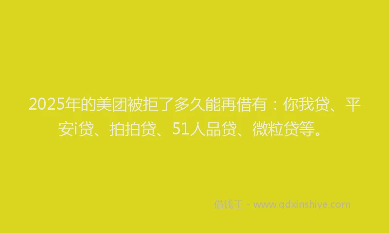 2025年的美团被拒了多久能再借有：你我贷、平安i贷、拍拍贷、51人品贷、微粒贷等。