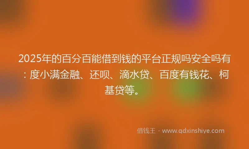 2025年的百分百能借到钱的平台正规吗安全吗有：度小满金融、还呗、滴水贷、百度有钱花、柯基贷等。