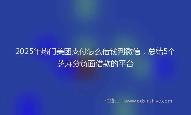 2025年热门美团支付怎么借钱到微信，总结5个芝麻分负面借款的平台