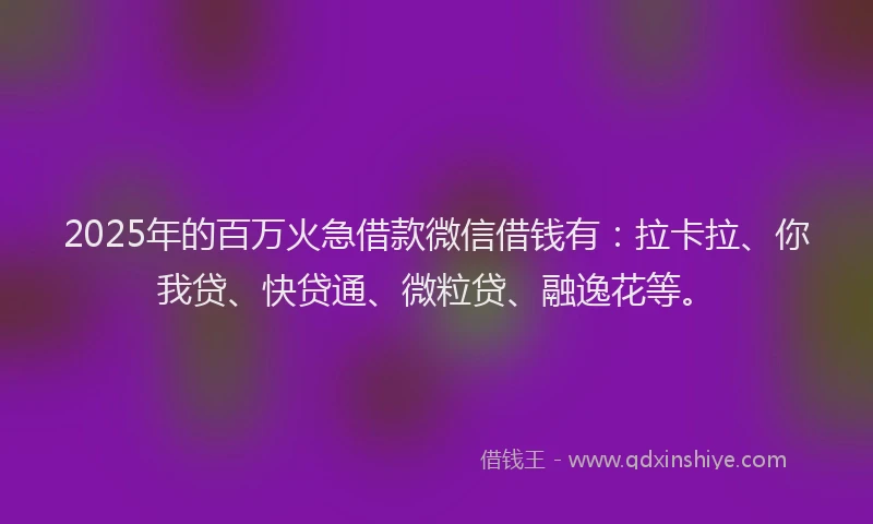 2025年的百万火急借款微信借钱有：拉卡拉、你我贷、快贷通、微粒贷、融逸花等。
