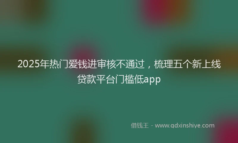 2025年热门爱钱进审核不通过，梳理五个新上线贷款平台门槛低app