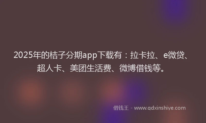 2025年的桔子分期app下载有：拉卡拉、e微贷、超人卡、美团生活费、微博借钱等。