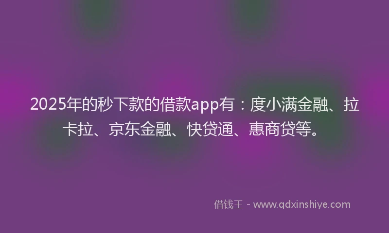2025年的秒下款的借款app有：度小满金融、拉卡拉、京东金融、快贷通、惠商贷等。