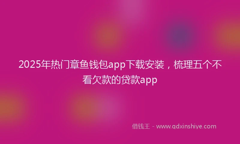 2025年热门章鱼钱包app下载安装，梳理五个不看欠款的贷款app