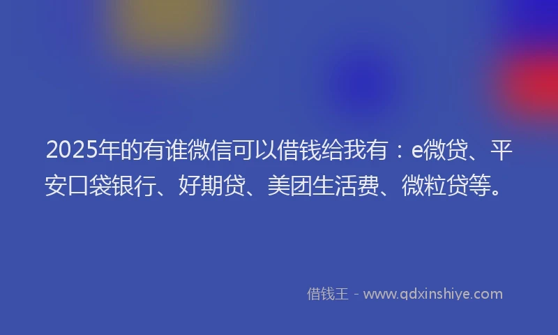 2025年的有谁微信可以借钱给我有：e微贷、平安口袋银行、好期贷、美团生活费、微粒贷等。