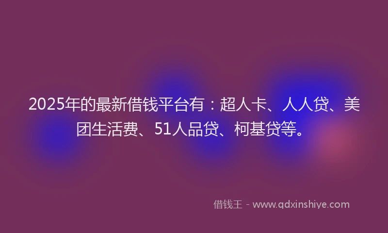 2025年的最新借钱平台有：超人卡、人人贷、美团生活费、51人品贷、柯基贷等。