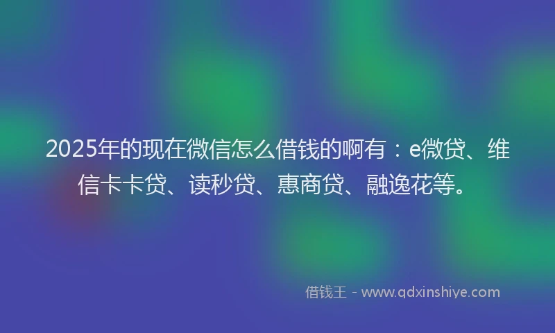 2025年的现在微信怎么借钱的啊有：e微贷、维信卡卡贷、读秒贷、惠商贷、融逸花等。