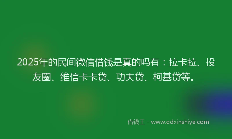 2025年的民间微信借钱是真的吗有：拉卡拉、投友圈、维信卡卡贷、功夫贷、柯基贷等。
