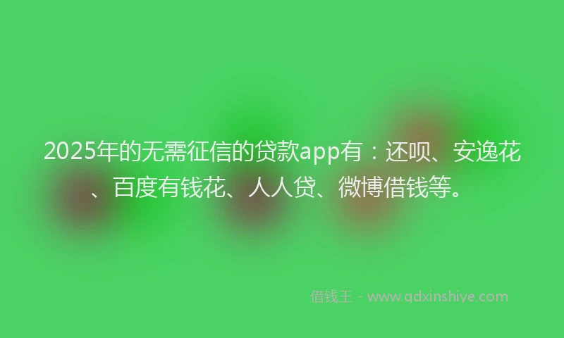 2025年的无需征信的贷款app有：还呗、安逸花、百度有钱花、人人贷、微博借钱等。