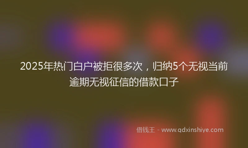 2025年热门白户被拒很多次，归纳5个无视当前逾期无视征信的借款口子