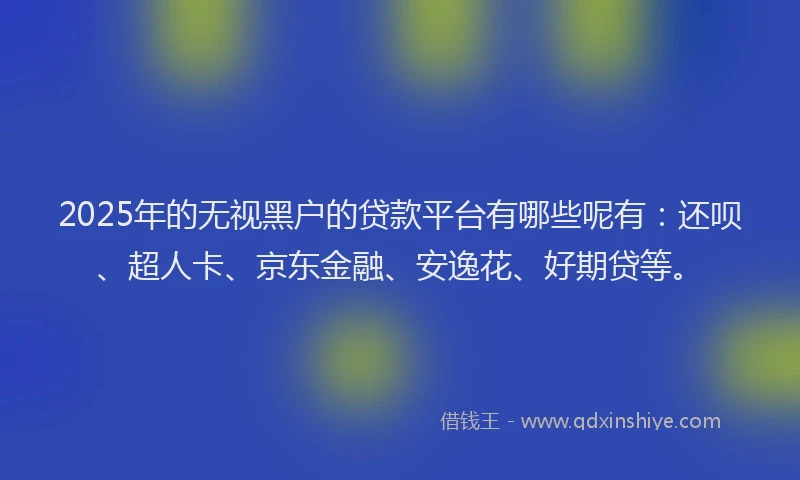 2025年的无视黑户的贷款平台有哪些呢有：还呗、超人卡、京东金融、安逸花、好期贷等。