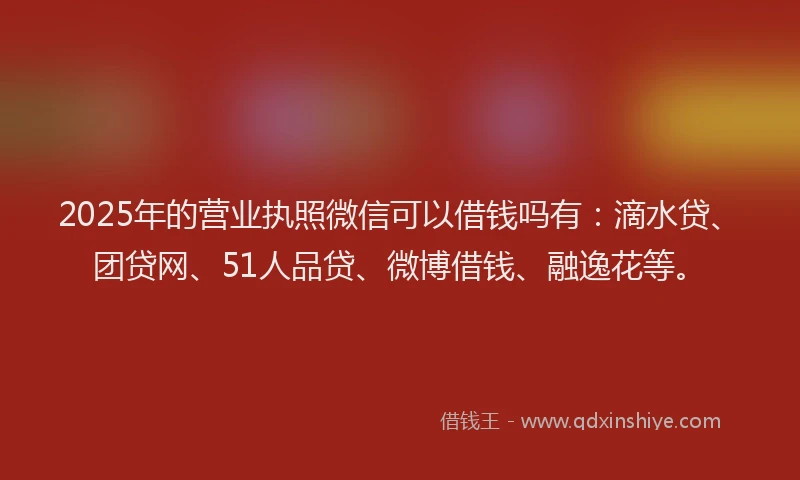 2025年的营业执照微信可以借钱吗有：滴水贷、团贷网、51人品贷、微博借钱、融逸花等。