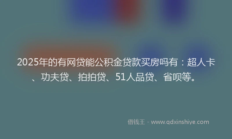 2025年的有网贷能公积金贷款买房吗有：超人卡、功夫贷、拍拍贷、51人品贷、省呗等。