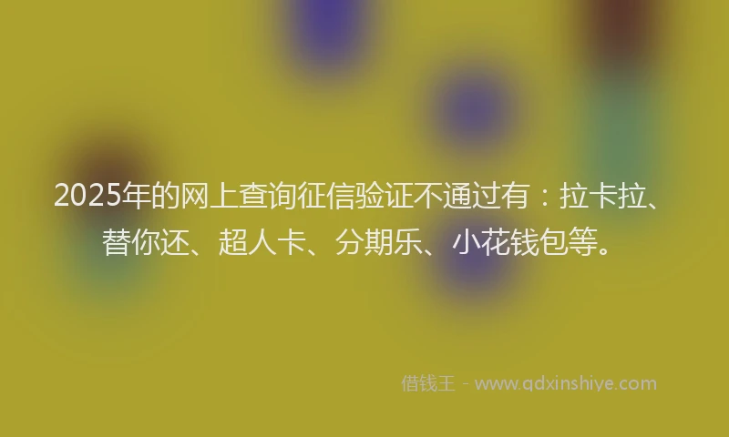 2025年的网上查询征信验证不通过有：拉卡拉、替你还、超人卡、分期乐、小花钱包等。