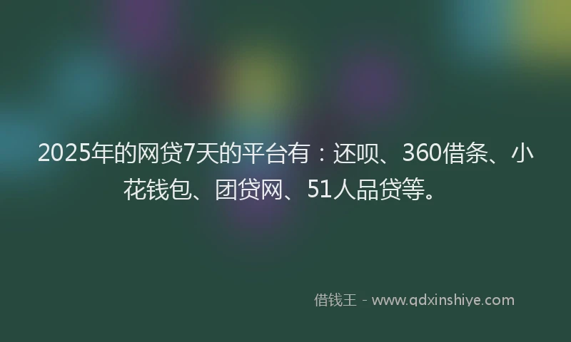 2025年的网贷7天的平台有：还呗、360借条、小花钱包、团贷网、51人品贷等。