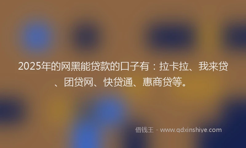 2025年的网黑能贷款的口子有：拉卡拉、我来贷、团贷网、快贷通、惠商贷等。