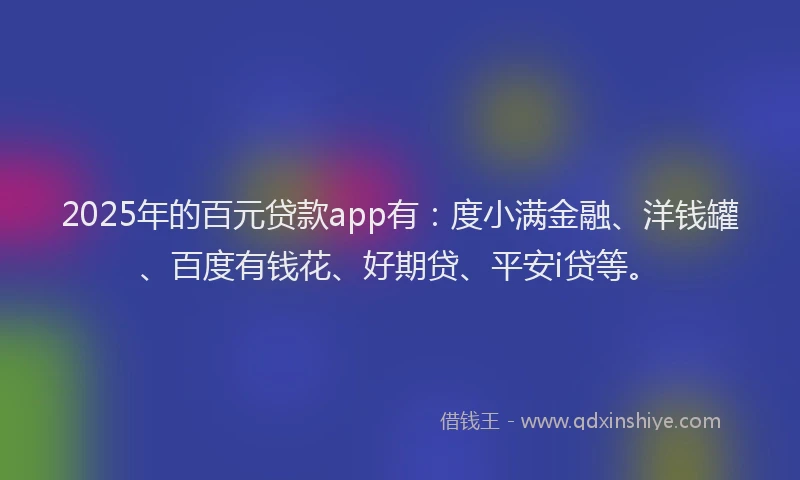2025年的百元贷款app有：度小满金融、洋钱罐、百度有钱花、好期贷、平安i贷等。