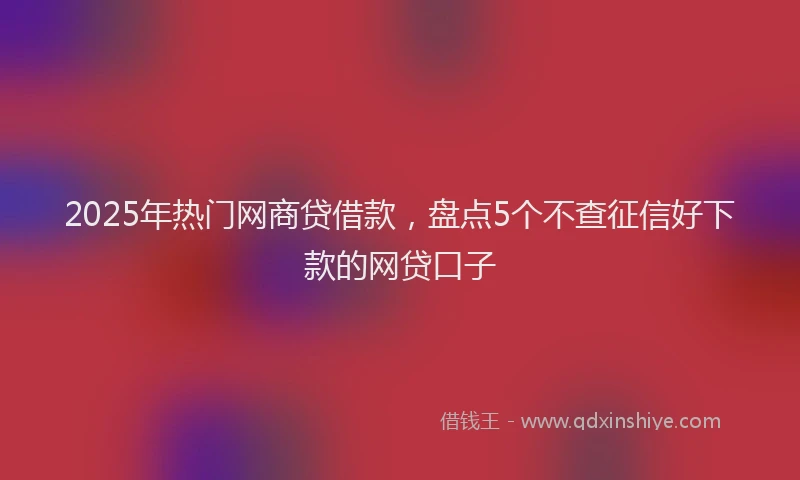 2025年热门网商贷借款，盘点5个不查征信好下款的网贷口子