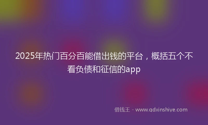 2025年热门百分百能借出钱的平台，概括五个不看负债和征信的app
