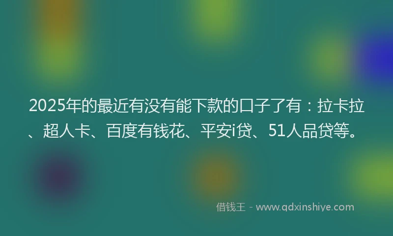 2025年的最近有没有能下款的口子了有：拉卡拉、超人卡、百度有钱花、平安i贷、51人品贷等。
