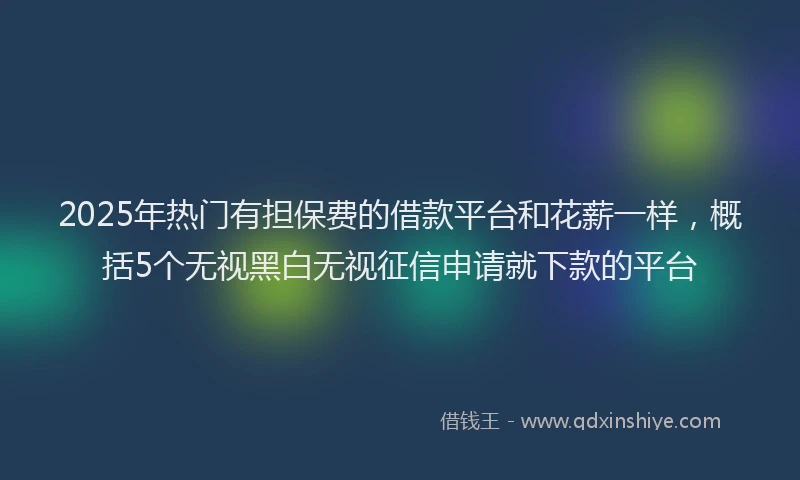 2025年热门有担保费的借款平台和花薪一样，概括5个无视黑白无视征信申请就下款的平台