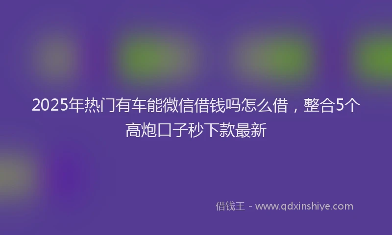 2025年热门有车能微信借钱吗怎么借，整合5个高炮口子秒下款最新