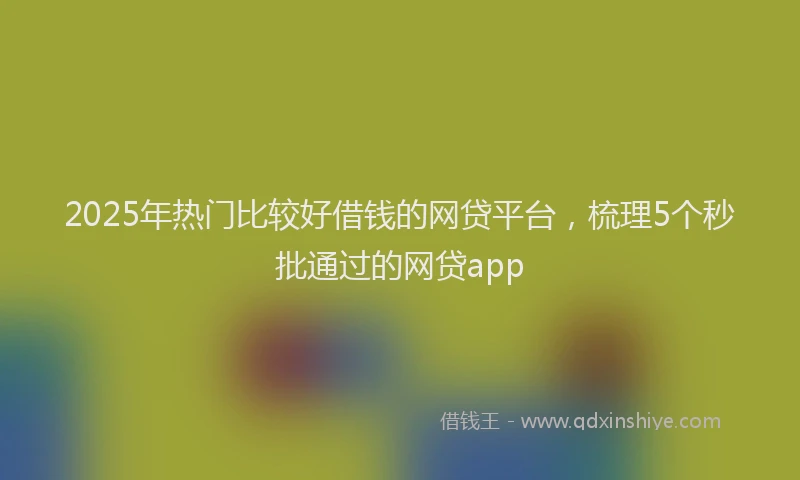 2025年热门比较好借钱的网贷平台，梳理5个秒批通过的网贷app