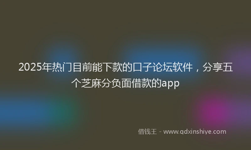 2025年热门目前能下款的口子论坛软件，分享五个芝麻分负面借款的app