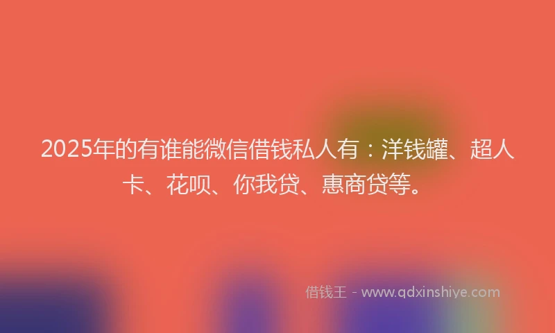 2025年的有谁能微信借钱私人有：洋钱罐、超人卡、花呗、你我贷、惠商贷等。