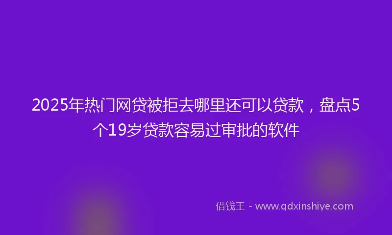 2025年热门网贷被拒去哪里还可以贷款，盘点5个19岁贷款容易过审批的软件