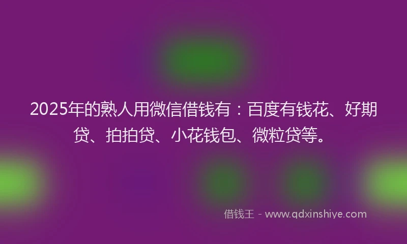 2025年的熟人用微信借钱有：百度有钱花、好期贷、拍拍贷、小花钱包、微粒贷等。