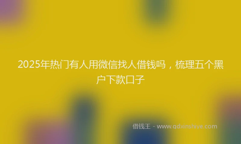 2025年热门有人用微信找人借钱吗，梳理五个黑户下款口子