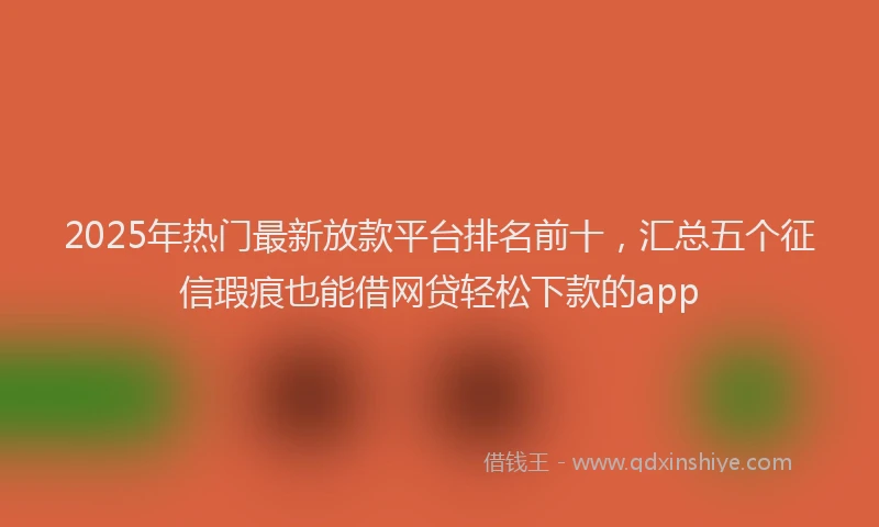 2025年热门最新放款平台排名前十，汇总五个征信瑕疵也能借网贷轻松下款的app