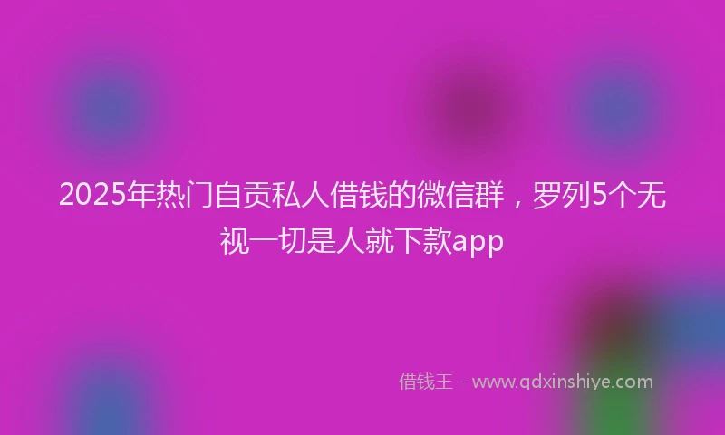 2025年热门自贡私人借钱的微信群，罗列5个无视一切是人就下款app