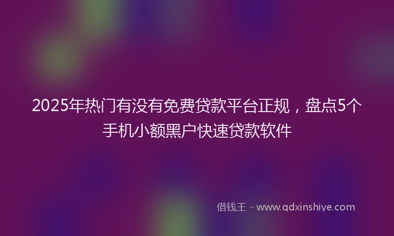 2025年热门有没有免费贷款平台正规，盘点5个手机小额黑户快速贷款软件