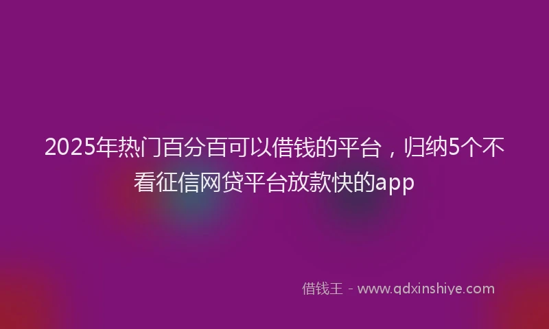 2025年热门百分百可以借钱的平台，归纳5个不看征信网贷平台放款快的app