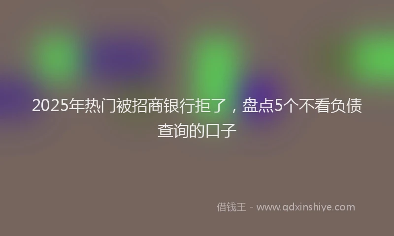 2025年热门被招商银行拒了，盘点5个不看负债查询的口子